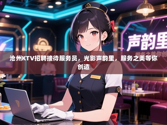 沧州KTV招聘接待服务员，光影声韵里，服务之美等你创造