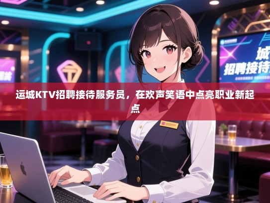 运城KTV招聘接待服务员，在欢声笑语中点亮职业新起点