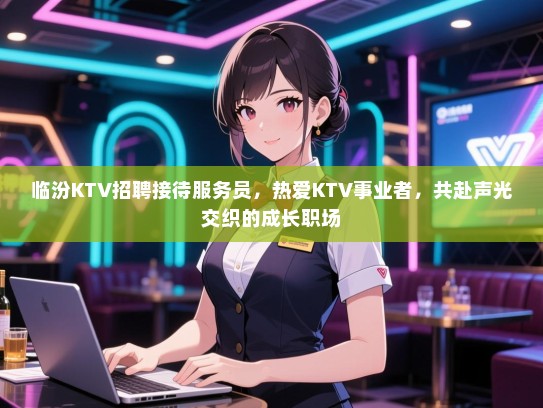 临汾KTV招聘接待服务员，热爱KTV事业者，共赴声光交织的成长职场