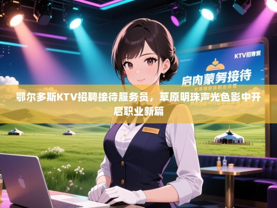 鄂尔多斯KTV招聘接待服务员，草原明珠声光色影中开启职业新篇