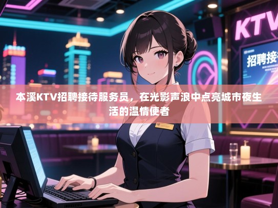 本溪KTV招聘接待服务员，在光影声浪中点亮城市夜生活的温情使者