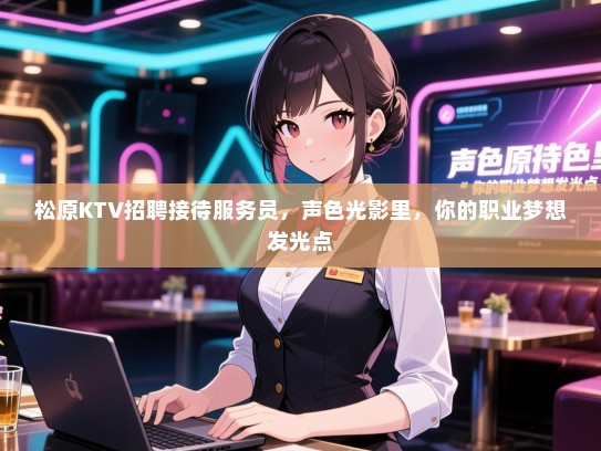松原KTV招聘接待服务员，声色光影里，你的职业梦想发光点