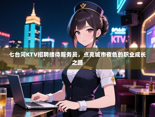 七台河KTV招聘接待服务员，点亮城市夜色的职业成长之路