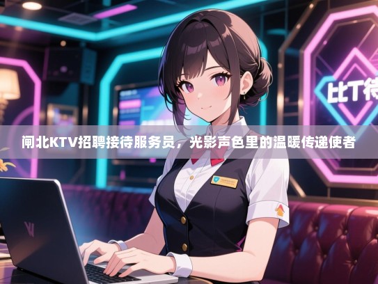 闸北KTV招聘接待服务员，光影声色里的温暖传递使者
