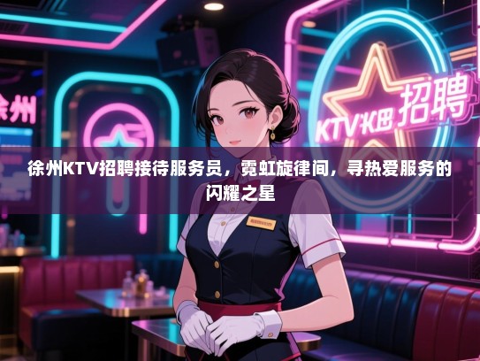 徐州KTV招聘接待服务员，霓虹旋律间，寻热爱服务的闪耀之星