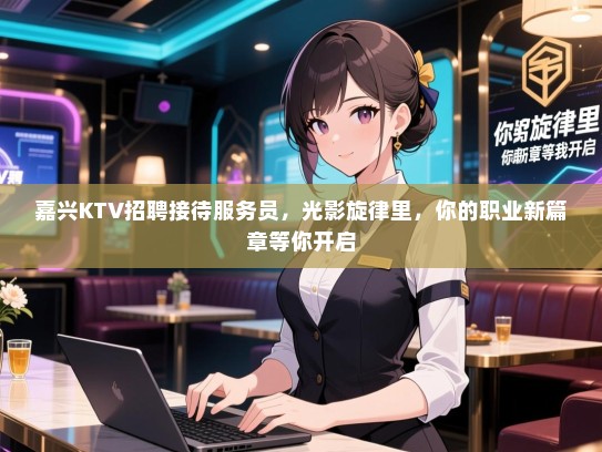 嘉兴KTV招聘接待服务员，光影旋律里，你的职业新篇章等你开启