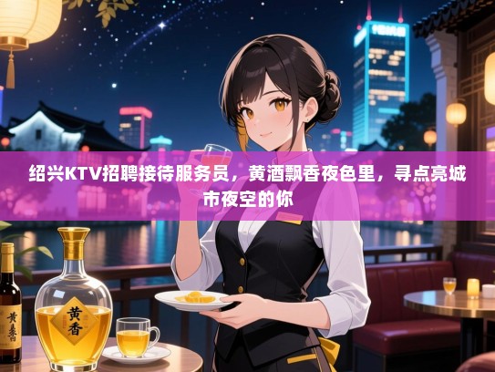 绍兴KTV招聘接待服务员，黄酒飘香夜色里，寻点亮城市夜空的你