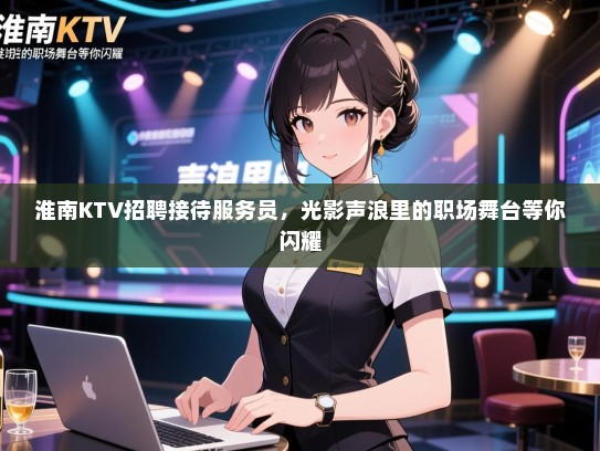 淮南KTV招聘接待服务员，光影声浪里的职场舞台等你闪耀