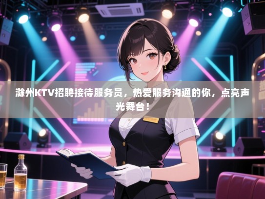滁州KTV招聘接待服务员，热爱服务沟通的你，点亮声光舞台！