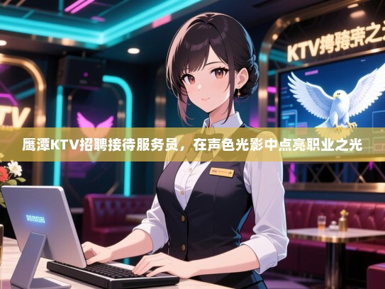 鹰潭KTV招聘接待服务员，在声色光影中点亮职业之光