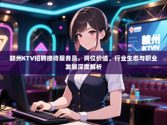 赣州KTV招聘接待服务员，岗位价值、行业生态与职业发展深度解析
