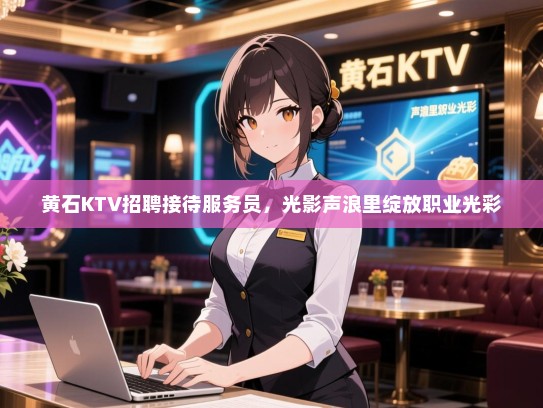 黄石KTV招聘接待服务员，光影声浪里绽放职业光彩