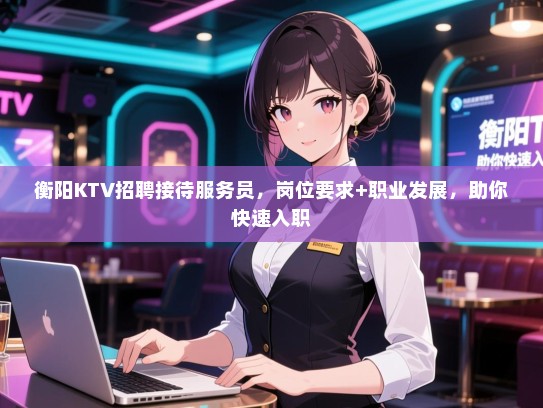 衡阳KTV招聘接待服务员，岗位要求+职业发展，助你快速入职