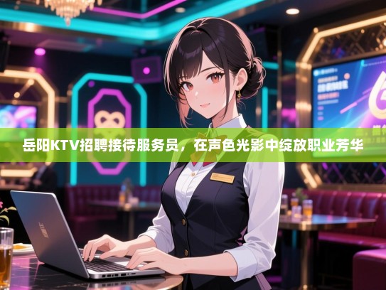 岳阳KTV招聘接待服务员，在声色光影中绽放职业芳华