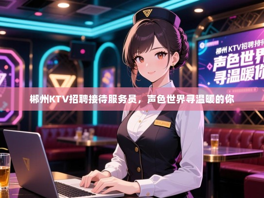 郴州KTV招聘接待服务员，声色世界寻温暖的你