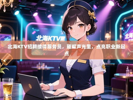 北海KTV招聘接待服务员,璀璨声光里,点亮职业新起点 北海KTV招聘接待服务员,璀璨声光里,点亮职业新起点