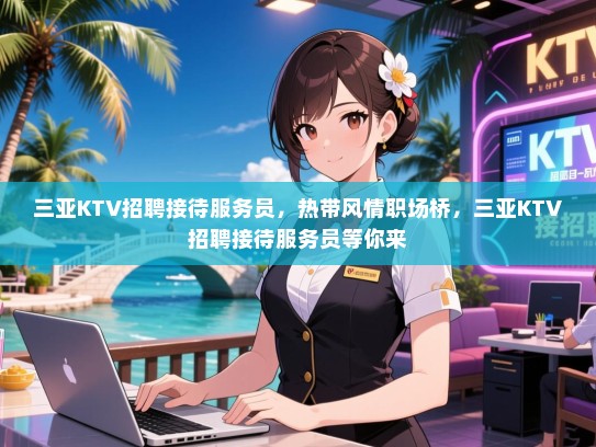 三亚KTV招聘接待服务员，热带风情职场桥，三亚KTV招聘接待服务员等你来