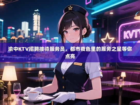 渝中KTV招聘接待服务员，都市夜色里的服务之星等你点亮