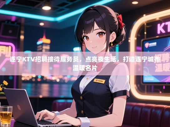 遂宁KTV招聘接待服务员,点亮夜生活,打造遂宁城市温暖名片 遂宁KTV招聘接待服务员,点亮夜生活,打造遂宁城市温暖名片