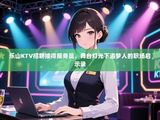 乐山KTV招聘接待服务员,舞台灯光下追梦人的职场启示录 乐山KTV招聘接待服务员,舞台灯光下追梦人的职场启示录
