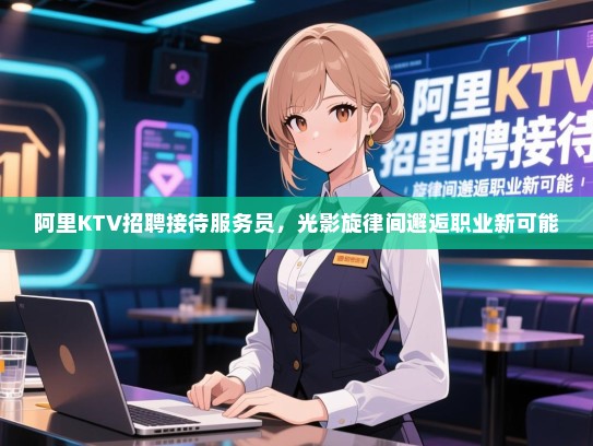 阿里KTV招聘接待服务员，光影旋律间邂逅职业新可能