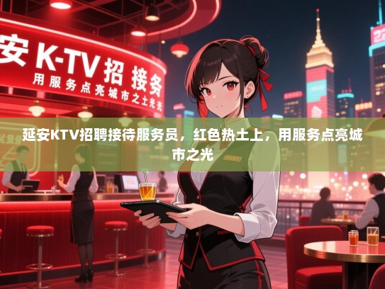 延安KTV招聘接待服务员，红色热土上，用服务点亮城市之光