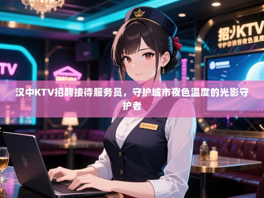 汉中KTV招聘接待服务员，守护城市夜色温度的光影守护者