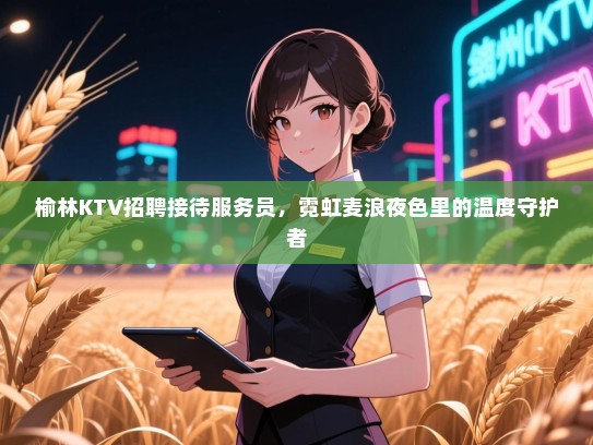 榆林KTV招聘接待服务员，霓虹麦浪夜色里的温度守护者