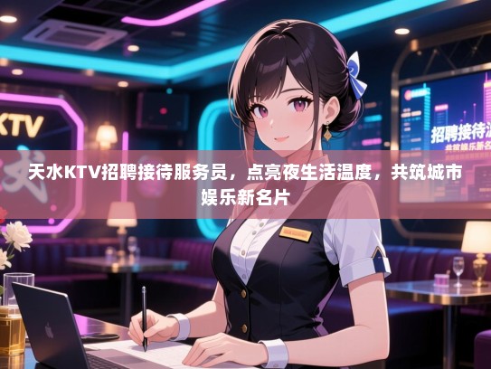 天水KTV招聘接待服务员，点亮夜生活温度，共筑城市娱乐新名片