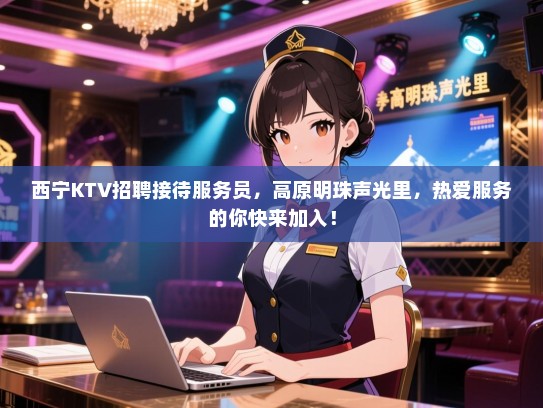 西宁KTV招聘接待服务员，高原明珠声光里，热爱服务的你快来加入！