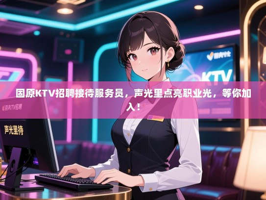 固原KTV招聘接待服务员，声光里点亮职业光，等你加入！