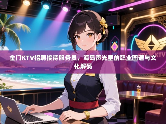 金门KTV招聘接待服务员,海岛声光里的职业图谱与文化解码 金门KTV招聘接待服务员,海岛声光里的职业图谱与文化解码