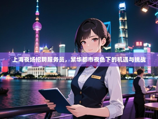 上海夜场招聘服务员,繁华都市夜色下的机遇与挑战 上海夜场招聘服务员,繁华都市夜色下的机遇与挑战