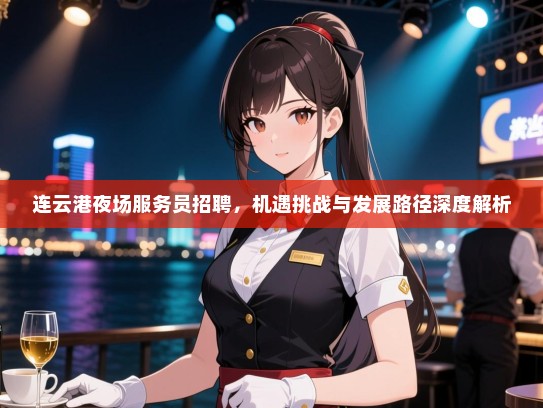 连云港夜场服务员招聘，机遇挑战与发展路径深度解析