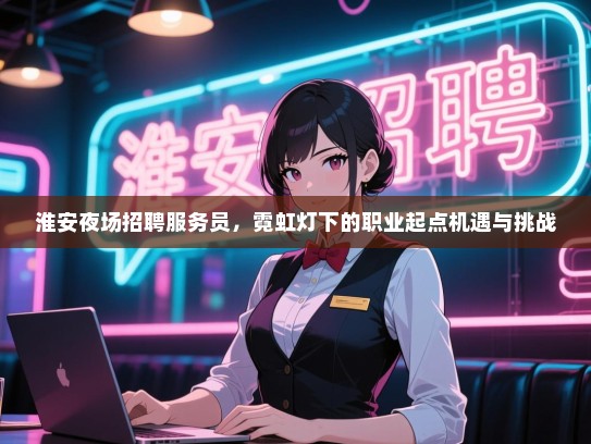 淮安夜场招聘服务员，霓虹灯下的职业起点机遇与挑战