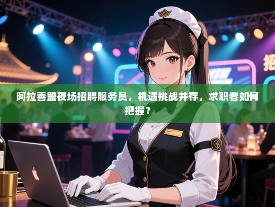 阿拉善盟夜场招聘服务员，机遇挑战并存，求职者如何把握？