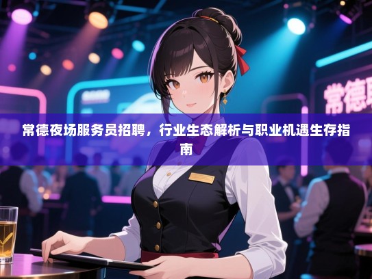 常德夜场服务员招聘,行业生态解析与职业机遇生存指南 常德夜场服务员招聘,行业生态解析与职业机遇生存指南