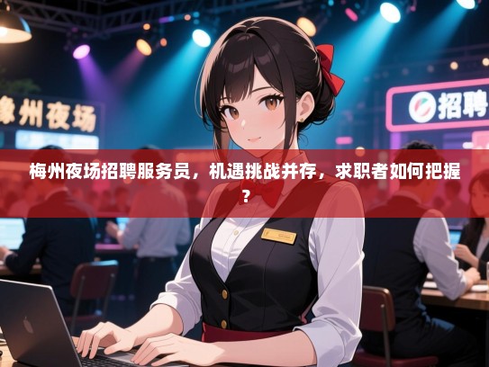 梅州夜场招聘服务员,机遇挑战并存,求职者如何把握? 梅州夜场招聘服务员,机遇挑战并存,求职者如何把握?