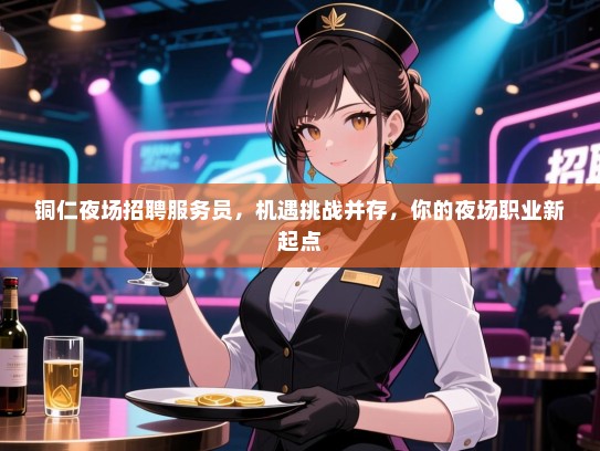 铜仁夜场招聘服务员，机遇挑战并存，你的夜场职业新起点