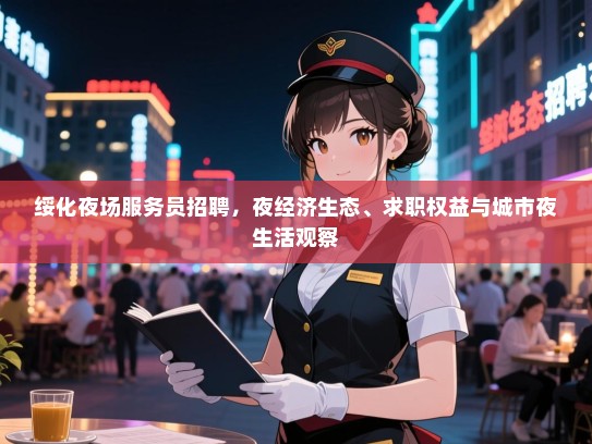 绥化夜场服务员招聘，夜经济生态、求职权益与城市夜生活观察