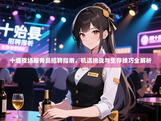 十堰夜场服务员招聘指南,机遇挑战与生存技巧全解析 十堰夜场服务员招聘指南,机遇挑战与生存技巧全解析