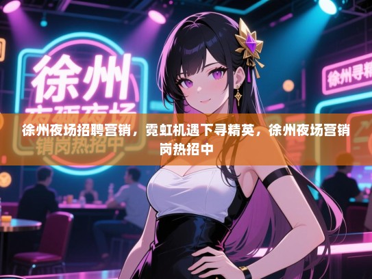 徐州夜场招聘营销,霓虹机遇下寻精英,徐州夜场营销岗热招中 徐州夜场招聘营销,霓虹机遇下寻精英,徐州夜场营销岗热招中