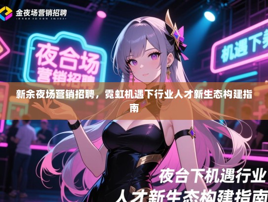 新余夜场营销招聘,霓虹机遇下行业人才新生态构建指南 新余夜场营销招聘,霓虹机遇下行业人才新生态构建指南