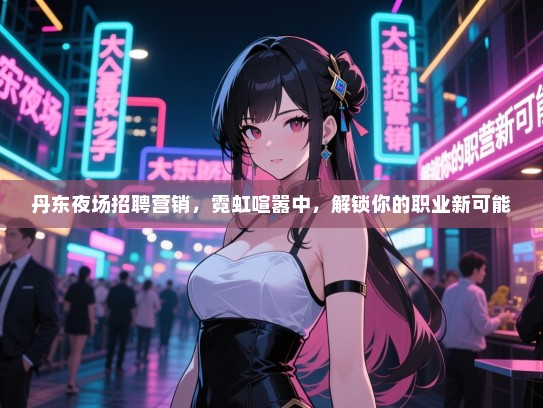 丹东夜场招聘营销,霓虹喧嚣中,解锁你的职业新可能 丹东夜场招聘营销,霓虹喧嚣中,解锁你的职业新可能