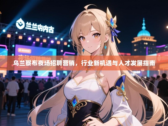 乌兰察布夜场招聘营销,行业新机遇与人才发展指南 乌兰察布夜场招聘营销,行业新机遇与人才发展指南