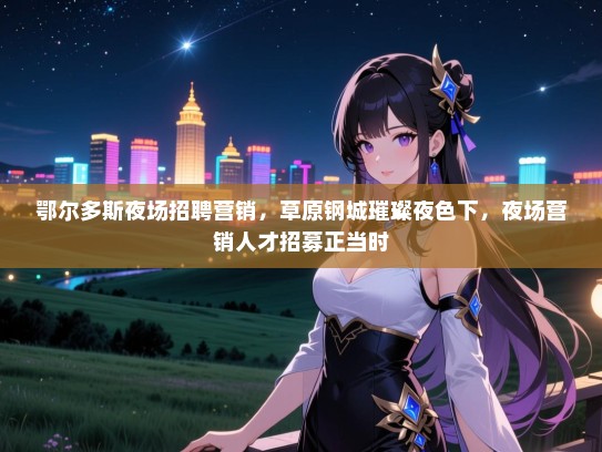 鄂尔多斯夜场招聘营销,草原钢城璀璨夜色下,夜场营销人才招募正当时 鄂尔多斯夜场招聘营销,草原钢城璀璨夜色下,夜场营销人才招募正当时