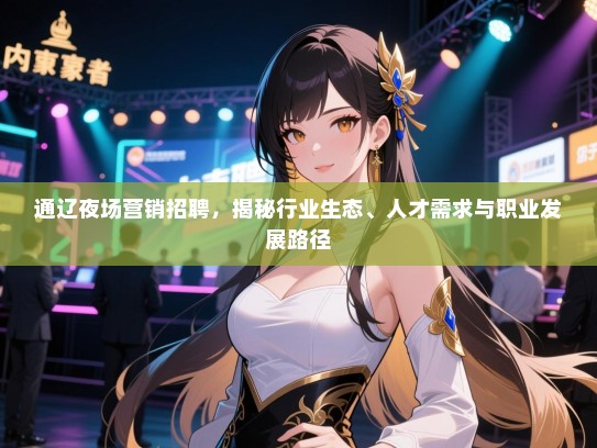通辽夜场营销招聘，揭秘行业生态、人才需求与职业发展路径