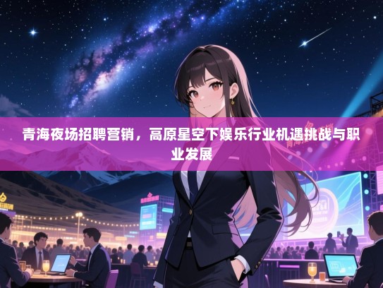 青海夜场招聘营销,高原星空下娱乐行业机遇挑战与职业发展 青海夜场招聘营销,高原星空下娱乐行业机遇挑战与职业发展