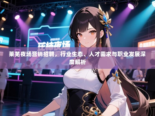 莱芜夜场营销招聘,行业生态、人才需求与职业发展深度解析 莱芜夜场营销招聘,行业生态、人才需求与职业发展深度解析