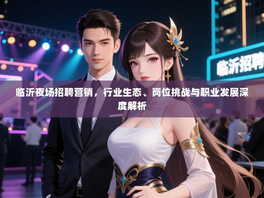 临沂夜场招聘营销,行业生态、岗位挑战与职业发展深度解析 临沂夜场招聘营销,行业生态、岗位挑战与职业发展深度解析